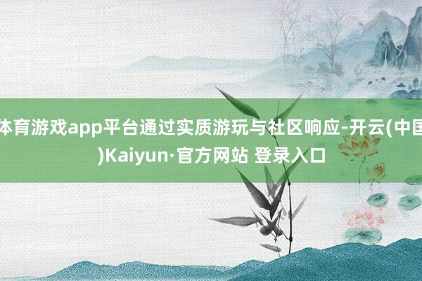 体育游戏app平台通过实质游玩与社区响应-开云(中国)Kaiyun·官方网站 登录入口