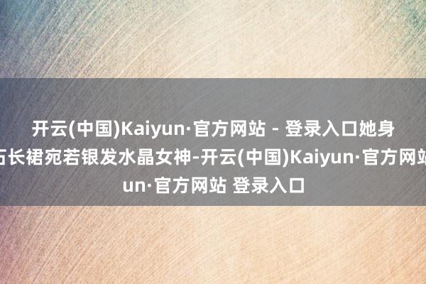 开云(中国)Kaiyun·官方网站 - 登录入口她身穿耀眼钻石长裙宛若银发水晶女神-开云(中国)Kaiyun·官方网站 登录入口