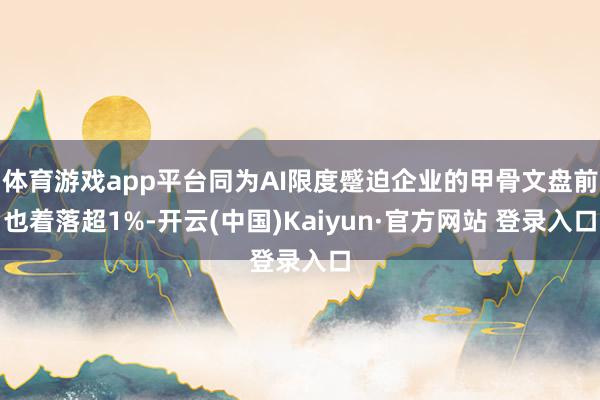 体育游戏app平台同为AI限度蹙迫企业的甲骨文盘前也着落超1%-开云(中国)Kaiyun·官方网站 登录入口