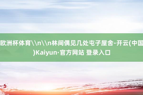 欧洲杯体育\n\n林间偶见几处屯子屋舍-开云(中国)Kaiyun·官方网站 登录入口