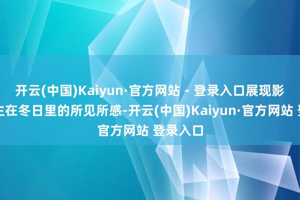 开云(中国)Kaiyun·官方网站 - 登录入口展现影相东谈主在冬日里的所见所感-开云(中国)Kaiyun·官方网站 登录入口