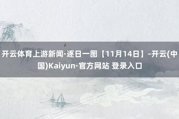 开云体育上游新闻·逐日一图【11月14日】-开云(中国)Kaiyun·官方网站 登录入口