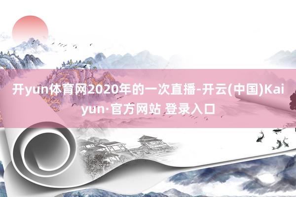 开yun体育网2020年的一次直播-开云(中国)Kaiyun·官方网站 登录入口