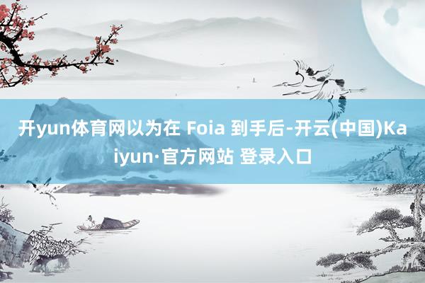开yun体育网以为在 Foia 到手后-开云(中国)Kaiyun·官方网站 登录入口