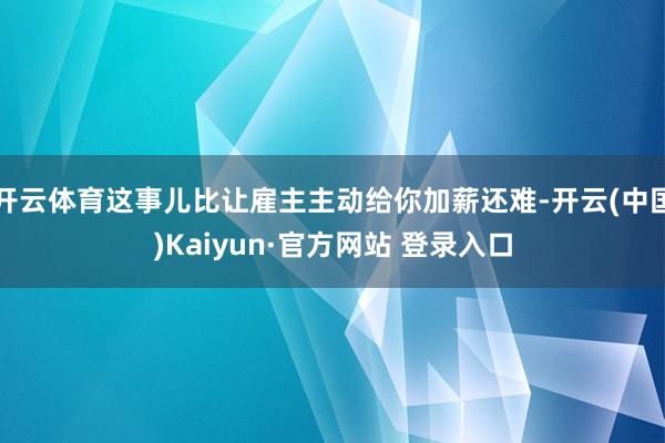开云体育这事儿比让雇主主动给你加薪还难-开云(中国)Kaiyun·官方网站 登录入口