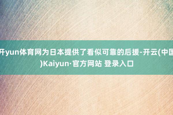 开yun体育网为日本提供了看似可靠的后援-开云(中国)Kaiyun·官方网站 登录入口