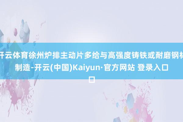 开云体育徐州炉排主动片多给与高强度铸铁或耐磨钢材制造-开云(中国)Kaiyun·官方网站 登录入口