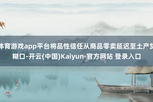 体育游戏app平台将品性信任从商品零卖延迟至土产货糊口-开云(中国)Kaiyun·官方网站 登录入口
