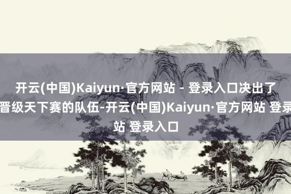 开云(中国)Kaiyun·官方网站 - 登录入口决出了四支晋级天下赛的队伍-开云(中国)Kaiyun·官方网站 登录入口
