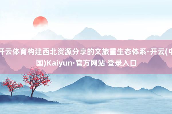 开云体育构建西北资源分享的文旅重生态体系-开云(中国)Kaiyun·官方网站 登录入口