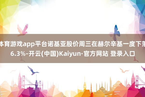 体育游戏app平台　　诺基亚股价周三在赫尔辛基一度下落6.3%-开云(中国)Kaiyun·官方网站 登录入口
