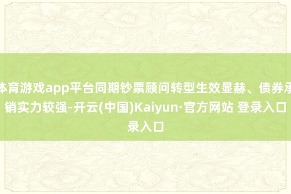 体育游戏app平台同期钞票顾问转型生效显赫、债券承销实力较强-开云(中国)Kaiyun·官方网站 登录入口