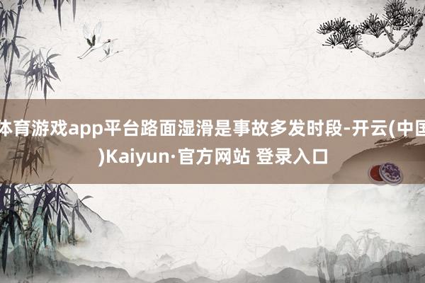 体育游戏app平台路面湿滑是事故多发时段-开云(中国)Kaiyun·官方网站 登录入口
