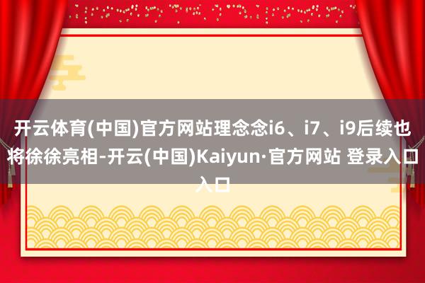 开云体育(中国)官方网站理念念i6、i7、i9后续也将徐徐亮相-开云(中国)Kaiyun·官方网站 登录入口
