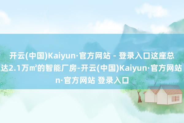 开云(中国)Kaiyun·官方网站 - 登录入口这座总建筑面积达2.1万㎡的智能厂房-开云(中国)Kaiyun·官方网站 登录入口