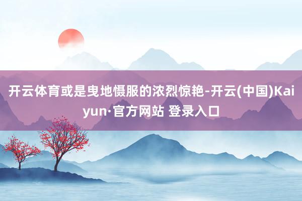 开云体育或是曳地慑服的浓烈惊艳-开云(中国)Kaiyun·官方网站 登录入口