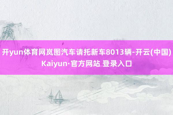开yun体育网岚图汽车请托新车8013辆-开云(中国)Kaiyun·官方网站 登录入口