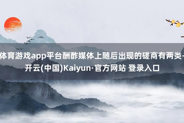 体育游戏app平台酬酢媒体上随后出现的磋商有两类-开云(中国)Kaiyun·官方网站 登录入口