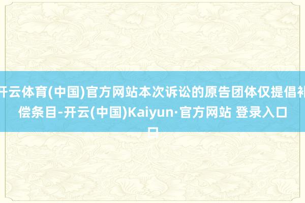开云体育(中国)官方网站本次诉讼的原告团体仅提倡补偿条目-开云(中国)Kaiyun·官方网站 登录入口