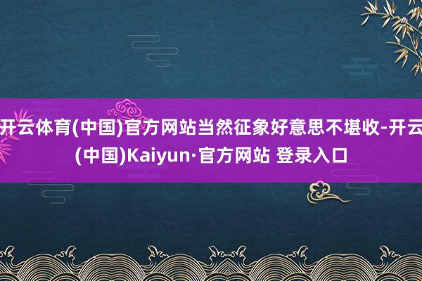 开云体育(中国)官方网站当然征象好意思不堪收-开云(中国)Kaiyun·官方网站 登录入口