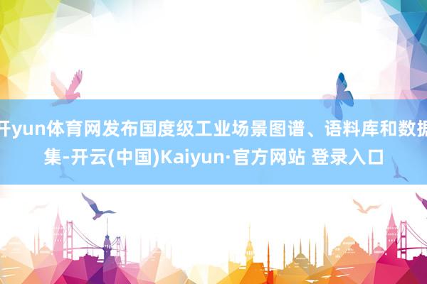 开yun体育网发布国度级工业场景图谱、语料库和数据集-开云(中国)Kaiyun·官方网站 登录入口