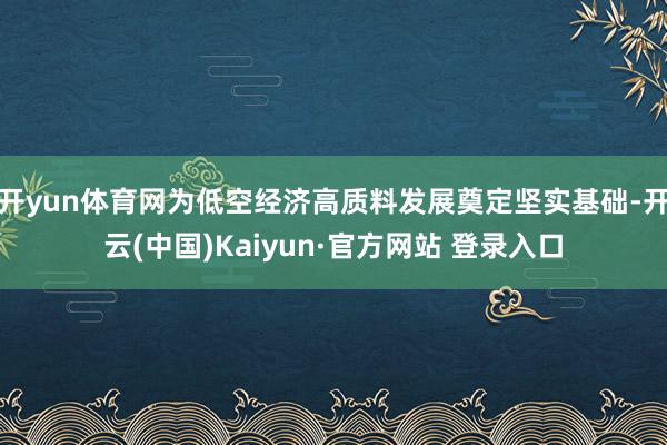 开yun体育网为低空经济高质料发展奠定坚实基础-开云(中国)Kaiyun·官方网站 登录入口