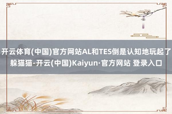 开云体育(中国)官方网站AL和TES倒是认知地玩起了躲猫猫-开云(中国)Kaiyun·官方网站 登录入口