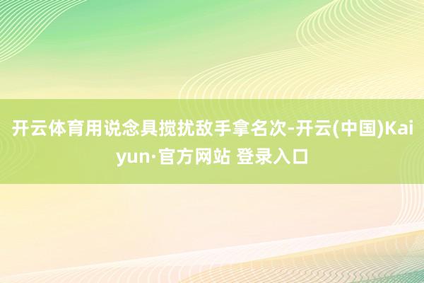 开云体育用说念具搅扰敌手拿名次-开云(中国)Kaiyun·官方网站 登录入口