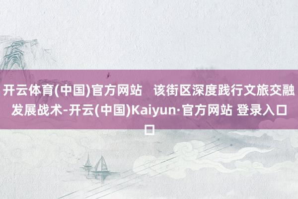 开云体育(中国)官方网站   该街区深度践行文旅交融发展战术-开云(中国)Kaiyun·官方网站 登录入口