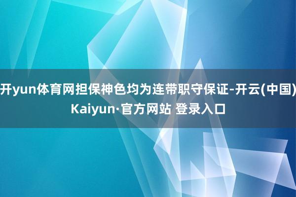 开yun体育网担保神色均为连带职守保证-开云(中国)Kaiyun·官方网站 登录入口