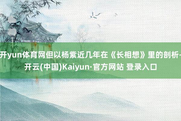 开yun体育网但以杨紫近几年在《长相想》里的剖析-开云(中国)Kaiyun·官方网站 登录入口