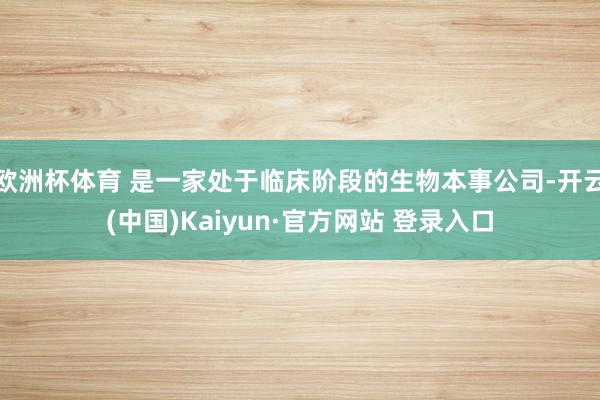 欧洲杯体育 是一家处于临床阶段的生物本事公司-开云(中国)Kaiyun·官方网站 登录入口