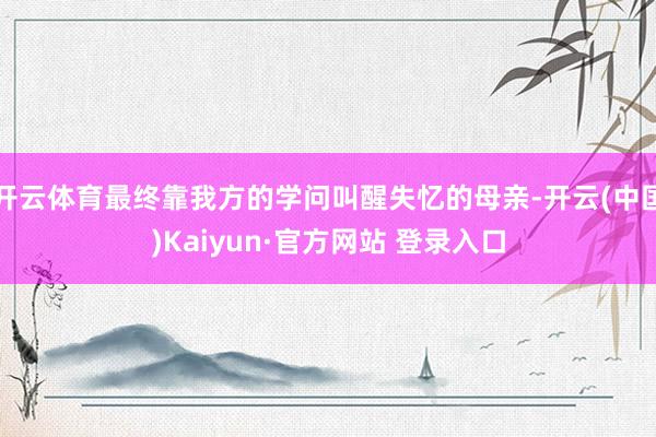 开云体育最终靠我方的学问叫醒失忆的母亲-开云(中国)Kaiyun·官方网站 登录入口