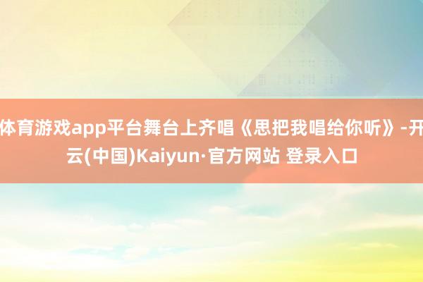 体育游戏app平台舞台上齐唱《思把我唱给你听》-开云(中国)Kaiyun·官方网站 登录入口