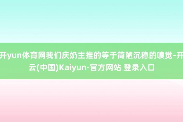 开yun体育网我们庆奶主推的等于简陋沉稳的嗅觉-开云(中国)Kaiyun·官方网站 登录入口