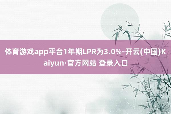 体育游戏app平台1年期LPR为3.0%-开云(中国)Kaiyun·官方网站 登录入口