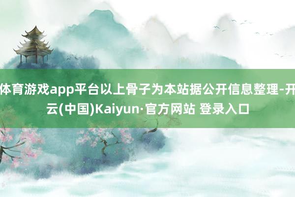 体育游戏app平台以上骨子为本站据公开信息整理-开云(中国)Kaiyun·官方网站 登录入口