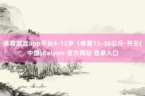 体育游戏app平台4-12岁（体重15-36公斤-开云(中国)Kaiyun·官方网站 登录入口