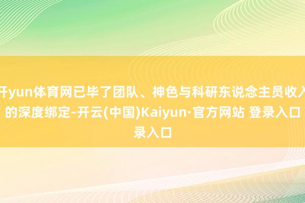 开yun体育网已毕了团队、神色与科研东说念主员收入的深度绑定-开云(中国)Kaiyun·官方网站 登录入口