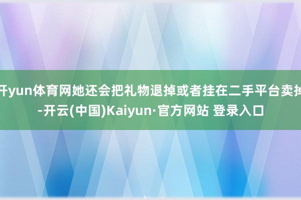 开yun体育网她还会把礼物退掉或者挂在二手平台卖掉-开云(中国)Kaiyun·官方网站 登录入口