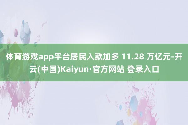 体育游戏app平台居民入款加多 11.28 万亿元-开云(中国)Kaiyun·官方网站 登录入口