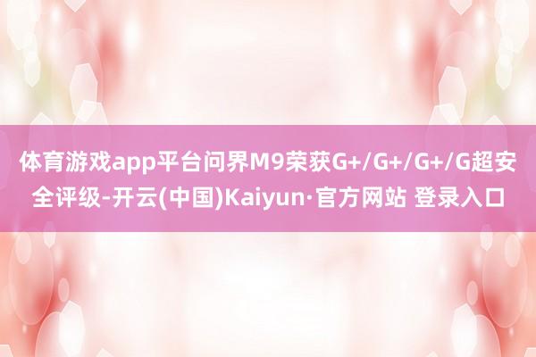 体育游戏app平台问界M9荣获G+/G+/G+/G超安全评级-开云(中国)Kaiyun·官方网站 登录入口
