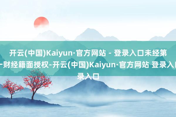 开云(中国)Kaiyun·官方网站 - 登录入口未经第一财经籍面授权-开云(中国)Kaiyun·官方网站 登录入口