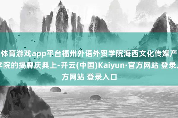 体育游戏app平台福州外语外贸学院海西文化传媒产业学院的揭牌庆典上-开云(中国)Kaiyun·官方网站 登录入口