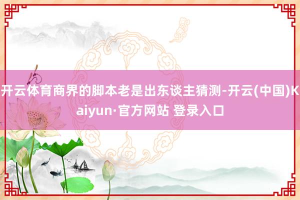 开云体育商界的脚本老是出东谈主猜测-开云(中国)Kaiyun·官方网站 登录入口