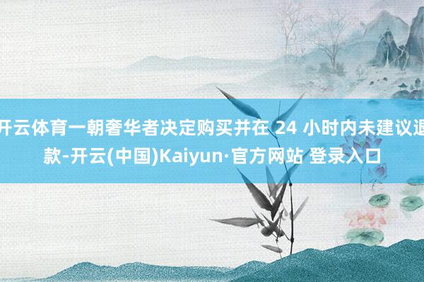开云体育一朝奢华者决定购买并在 24 小时内未建议退款-开云(中国)Kaiyun·官方网站 登录入口