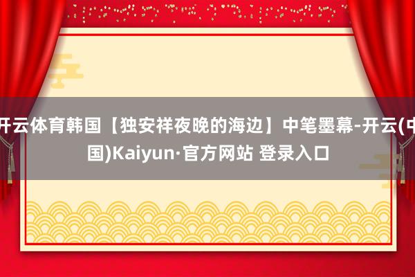 开云体育韩国【独安祥夜晚的海边】中笔墨幕-开云(中国)Kaiyun·官方网站 登录入口