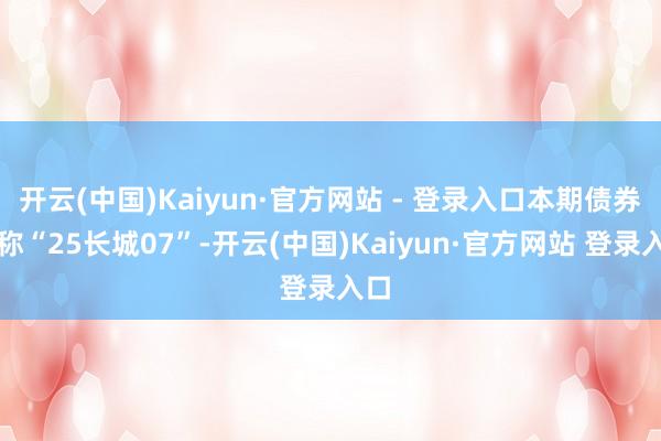开云(中国)Kaiyun·官方网站 - 登录入口本期债券简称“25长城07”-开云(中国)Kaiyun·官方网站 登录入口