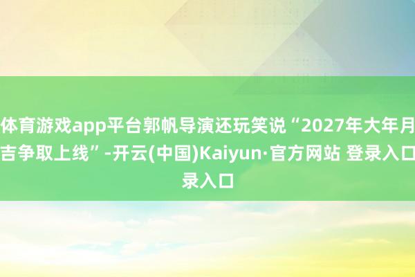 体育游戏app平台郭帆导演还玩笑说“2027年大年月吉争取上线”-开云(中国)Kaiyun·官方网站 登录入口