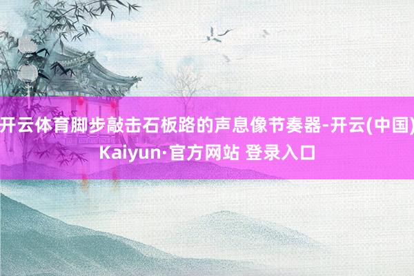 开云体育脚步敲击石板路的声息像节奏器-开云(中国)Kaiyun·官方网站 登录入口